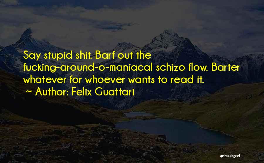 Felix Guattari Quotes: Say Stupid Shit. Barf Out The Fucking-around-o-maniacal Schizo Flow. Barter Whatever For Whoever Wants To Read It.