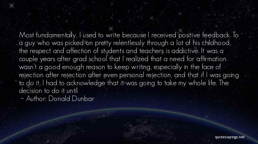 Donald Dunbar Quotes: Most Fundamentally, I Used To Write Because I Received Positive Feedback. To A Guy Who Was Picked On Pretty Relentlessly