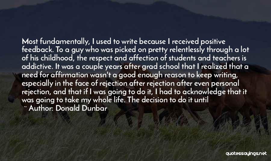 Donald Dunbar Quotes: Most Fundamentally, I Used To Write Because I Received Positive Feedback. To A Guy Who Was Picked On Pretty Relentlessly