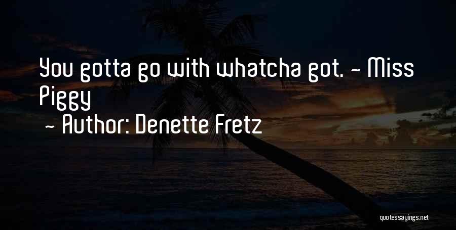 Denette Fretz Quotes: You Gotta Go With Whatcha Got. ~ Miss Piggy