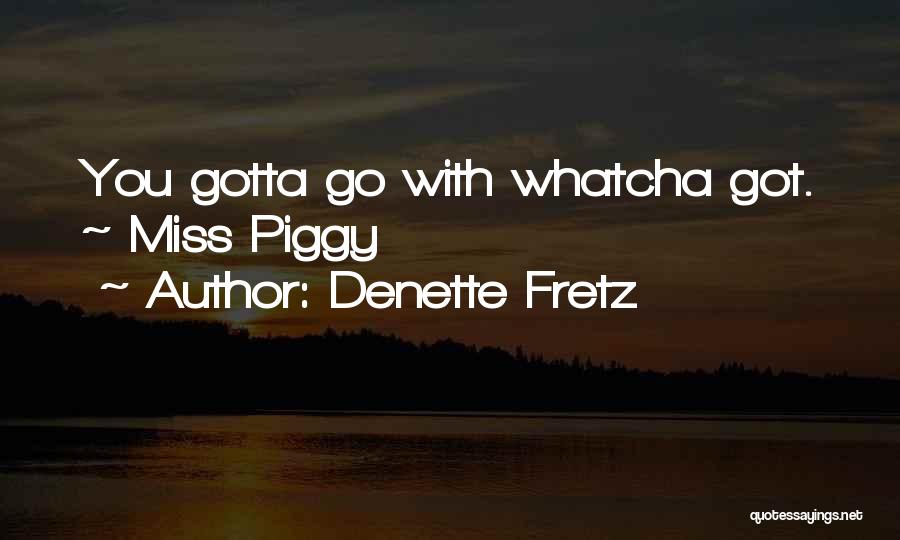 Denette Fretz Quotes: You Gotta Go With Whatcha Got. ~ Miss Piggy