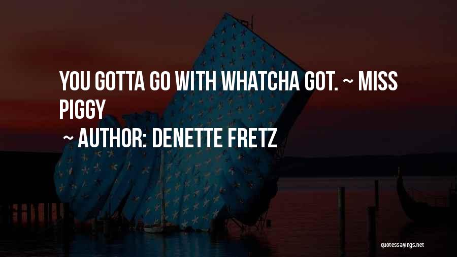 Denette Fretz Quotes: You Gotta Go With Whatcha Got. ~ Miss Piggy