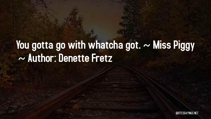 Denette Fretz Quotes: You Gotta Go With Whatcha Got. ~ Miss Piggy