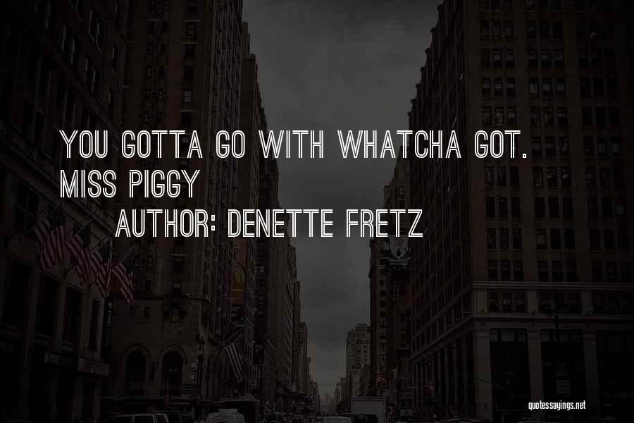 Denette Fretz Quotes: You Gotta Go With Whatcha Got. ~ Miss Piggy