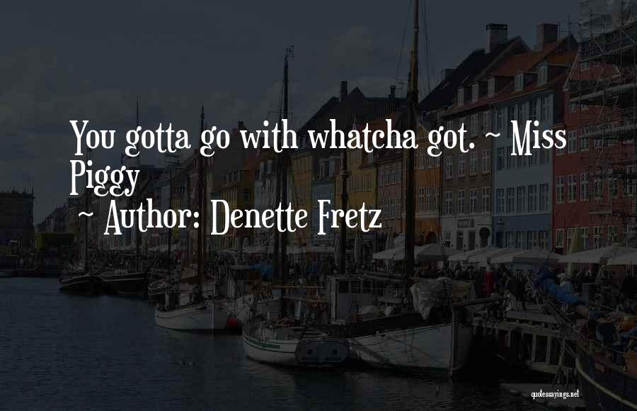 Denette Fretz Quotes: You Gotta Go With Whatcha Got. ~ Miss Piggy