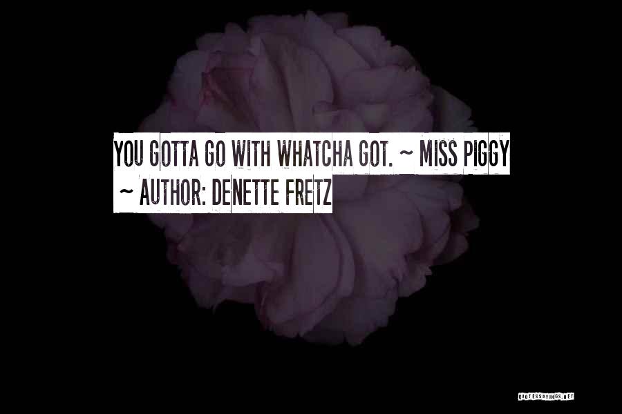 Denette Fretz Quotes: You Gotta Go With Whatcha Got. ~ Miss Piggy