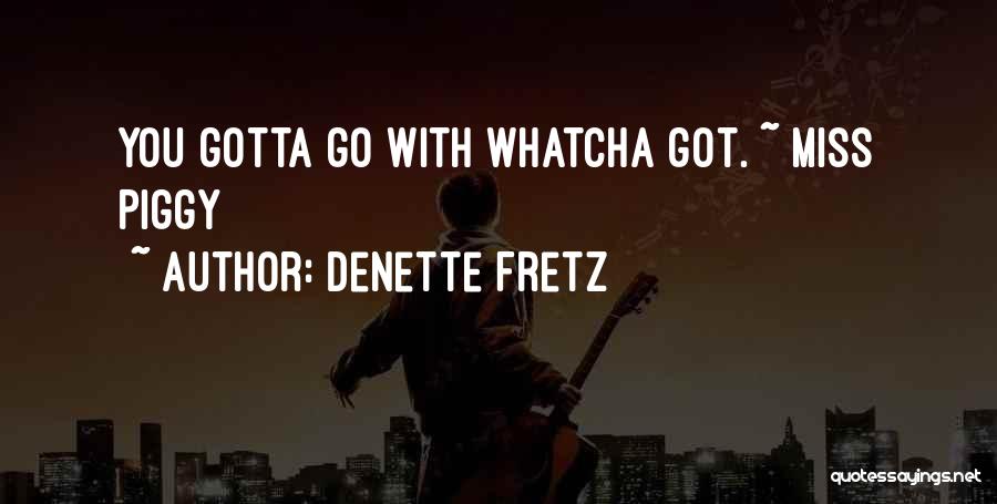 Denette Fretz Quotes: You Gotta Go With Whatcha Got. ~ Miss Piggy