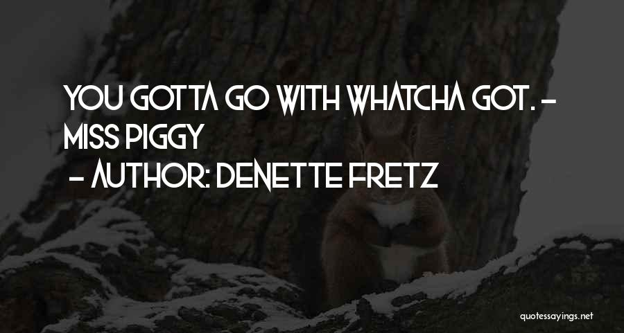 Denette Fretz Quotes: You Gotta Go With Whatcha Got. ~ Miss Piggy