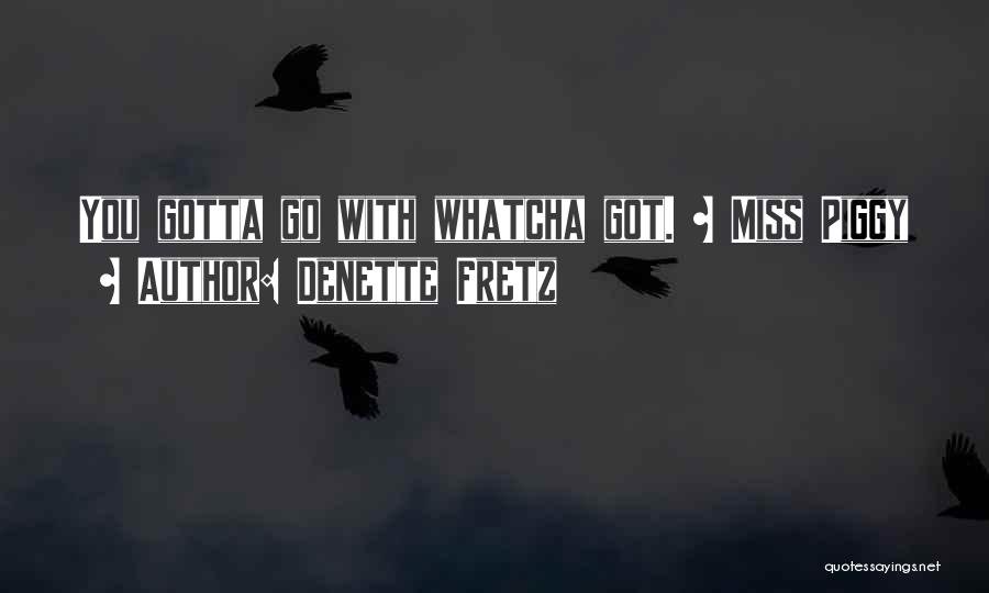 Denette Fretz Quotes: You Gotta Go With Whatcha Got. ~ Miss Piggy