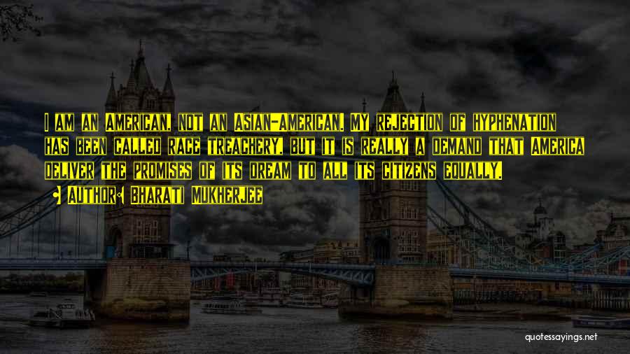 Bharati Mukherjee Quotes: I Am An American, Not An Asian-american. My Rejection Of Hyphenation Has Been Called Race Treachery, But It Is Really