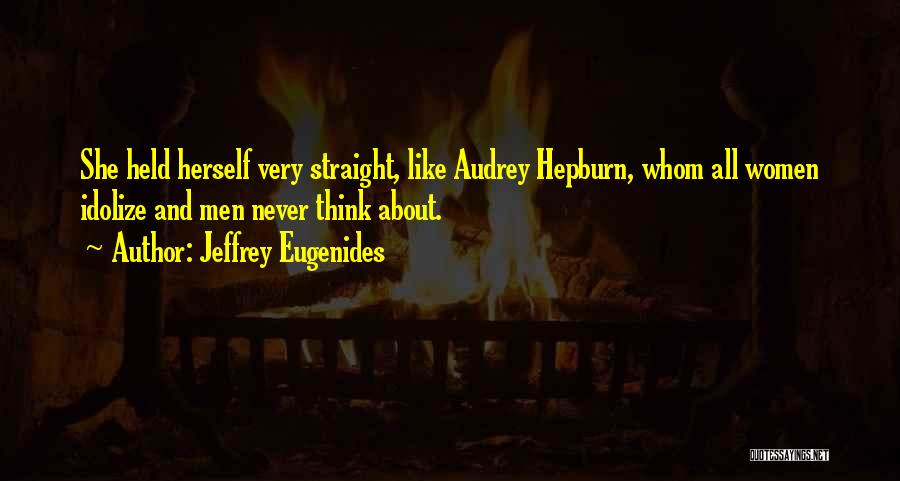 Jeffrey Eugenides Quotes: She Held Herself Very Straight, Like Audrey Hepburn, Whom All Women Idolize And Men Never Think About.