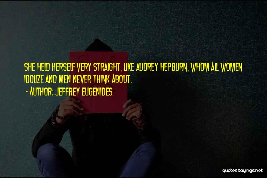 Jeffrey Eugenides Quotes: She Held Herself Very Straight, Like Audrey Hepburn, Whom All Women Idolize And Men Never Think About.