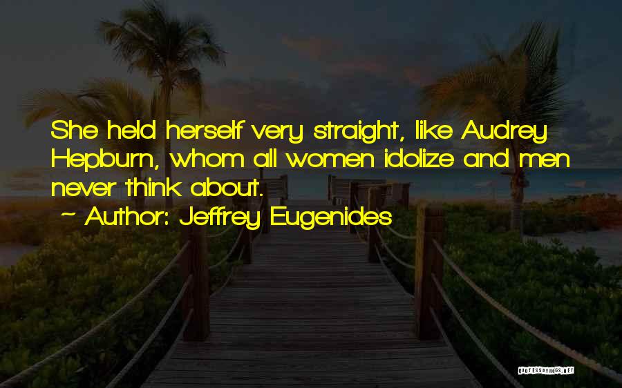 Jeffrey Eugenides Quotes: She Held Herself Very Straight, Like Audrey Hepburn, Whom All Women Idolize And Men Never Think About.