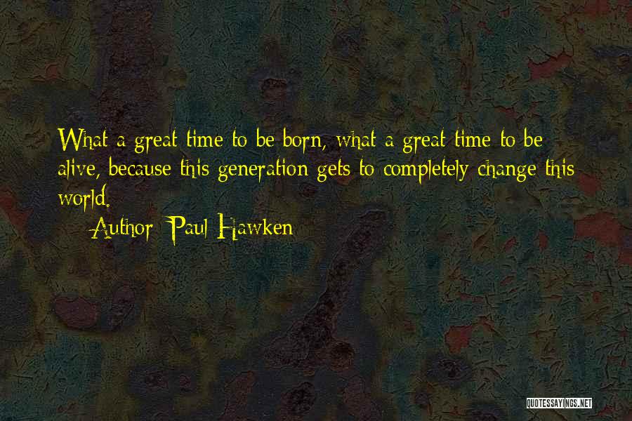 Paul Hawken Quotes: What A Great Time To Be Born, What A Great Time To Be Alive, Because This Generation Gets To Completely