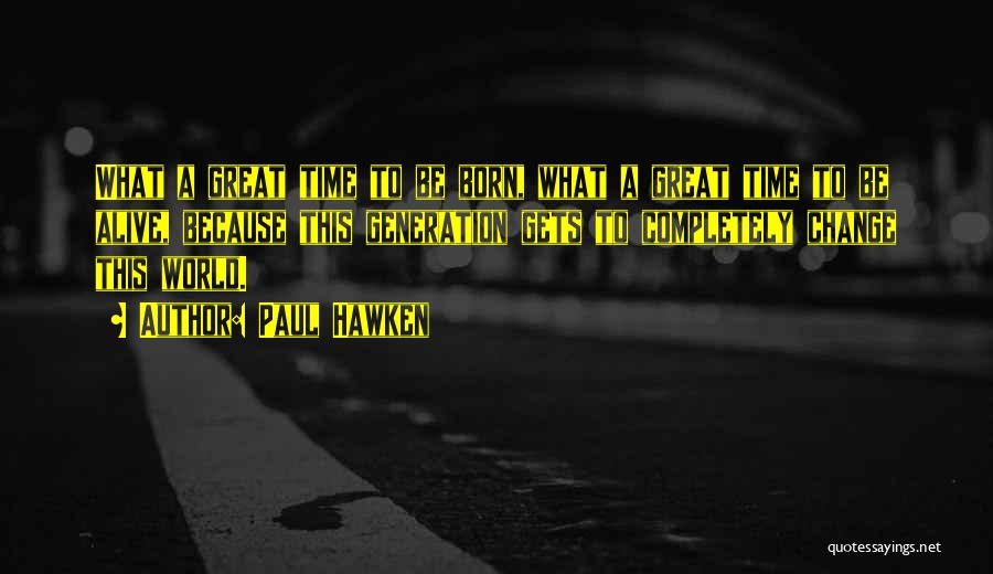 Paul Hawken Quotes: What A Great Time To Be Born, What A Great Time To Be Alive, Because This Generation Gets To Completely