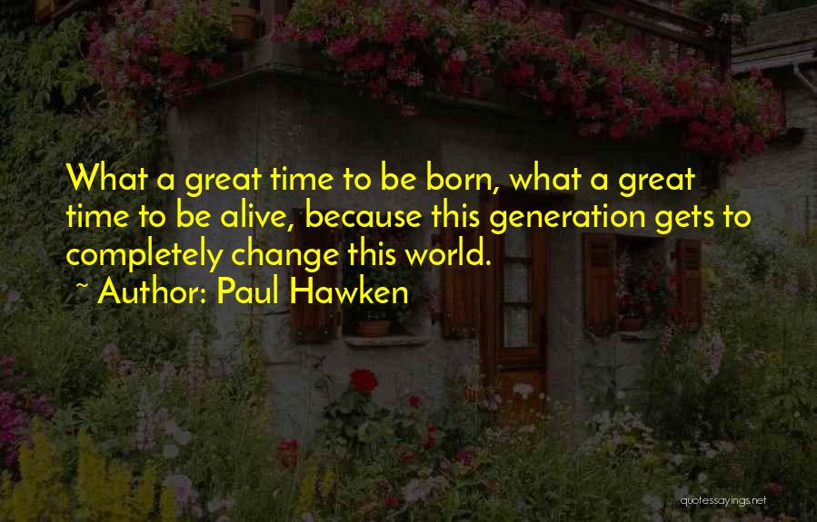 Paul Hawken Quotes: What A Great Time To Be Born, What A Great Time To Be Alive, Because This Generation Gets To Completely