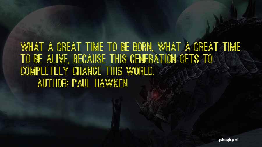 Paul Hawken Quotes: What A Great Time To Be Born, What A Great Time To Be Alive, Because This Generation Gets To Completely