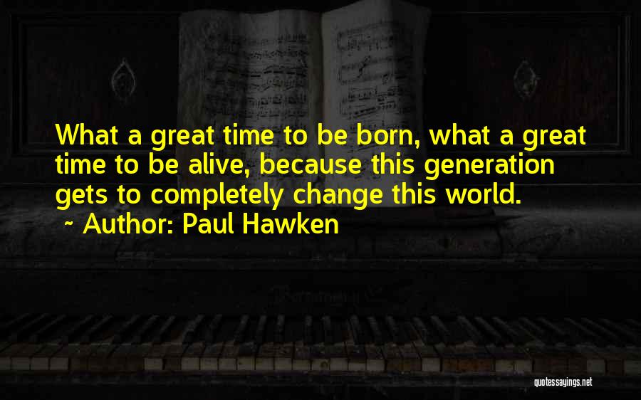Paul Hawken Quotes: What A Great Time To Be Born, What A Great Time To Be Alive, Because This Generation Gets To Completely