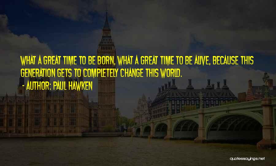 Paul Hawken Quotes: What A Great Time To Be Born, What A Great Time To Be Alive, Because This Generation Gets To Completely