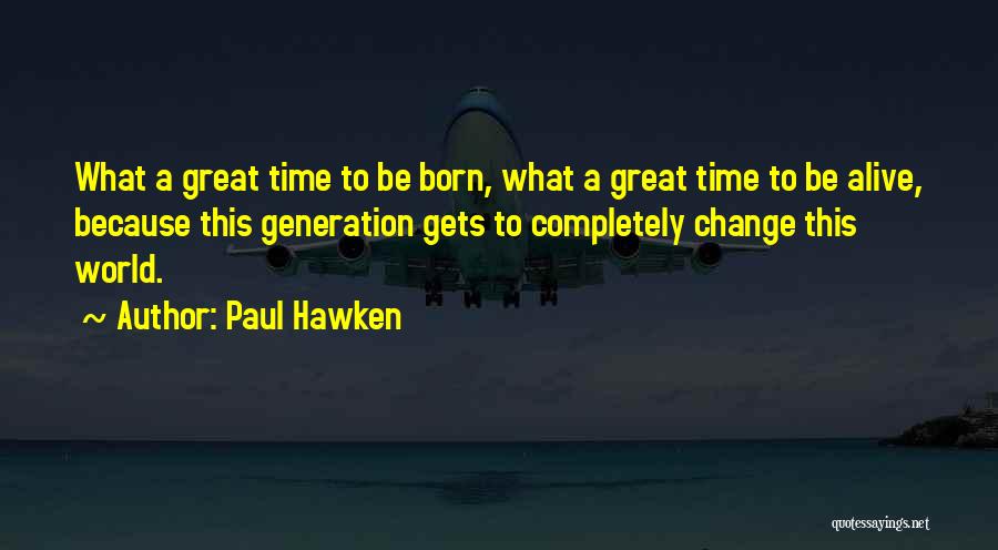 Paul Hawken Quotes: What A Great Time To Be Born, What A Great Time To Be Alive, Because This Generation Gets To Completely