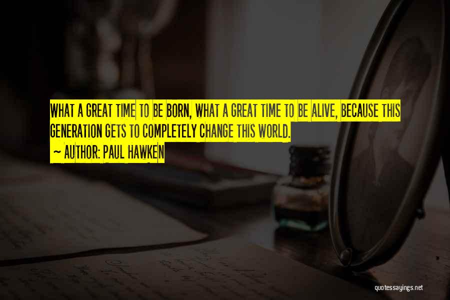 Paul Hawken Quotes: What A Great Time To Be Born, What A Great Time To Be Alive, Because This Generation Gets To Completely