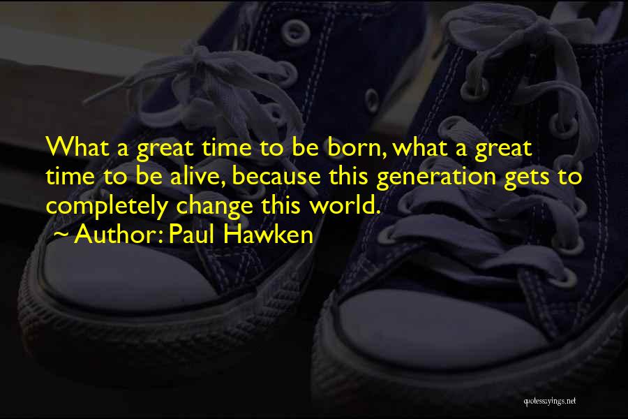 Paul Hawken Quotes: What A Great Time To Be Born, What A Great Time To Be Alive, Because This Generation Gets To Completely