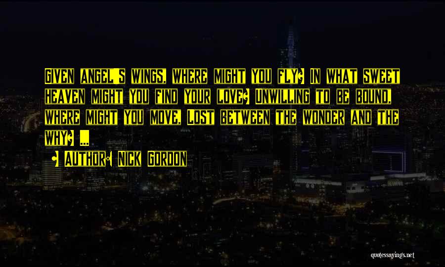 Nick Gordon Quotes: Given Angel's Wings, Where Might You Fly? In What Sweet Heaven Might You Find Your Love? Unwilling To Be Bound,