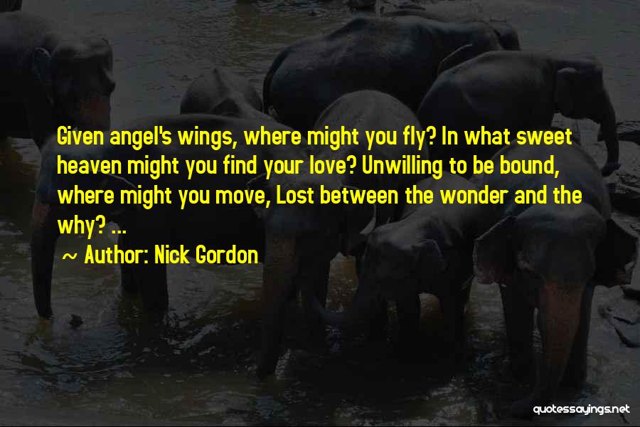 Nick Gordon Quotes: Given Angel's Wings, Where Might You Fly? In What Sweet Heaven Might You Find Your Love? Unwilling To Be Bound,