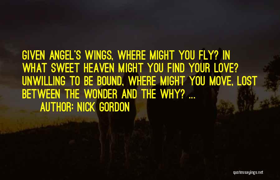 Nick Gordon Quotes: Given Angel's Wings, Where Might You Fly? In What Sweet Heaven Might You Find Your Love? Unwilling To Be Bound,