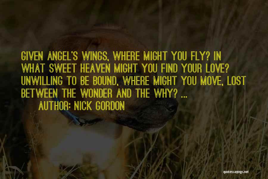 Nick Gordon Quotes: Given Angel's Wings, Where Might You Fly? In What Sweet Heaven Might You Find Your Love? Unwilling To Be Bound,