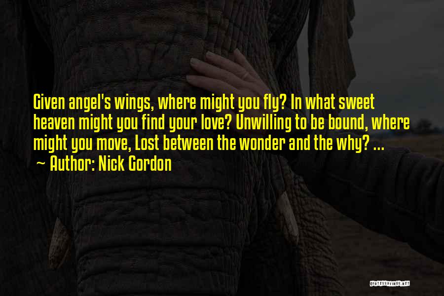 Nick Gordon Quotes: Given Angel's Wings, Where Might You Fly? In What Sweet Heaven Might You Find Your Love? Unwilling To Be Bound,