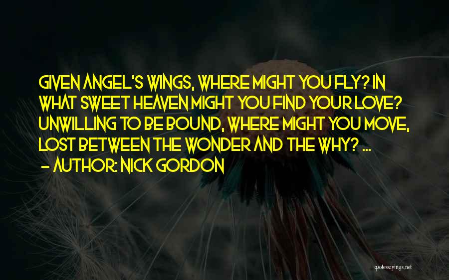 Nick Gordon Quotes: Given Angel's Wings, Where Might You Fly? In What Sweet Heaven Might You Find Your Love? Unwilling To Be Bound,