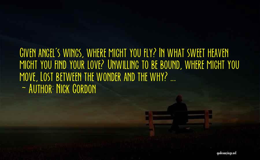 Nick Gordon Quotes: Given Angel's Wings, Where Might You Fly? In What Sweet Heaven Might You Find Your Love? Unwilling To Be Bound,