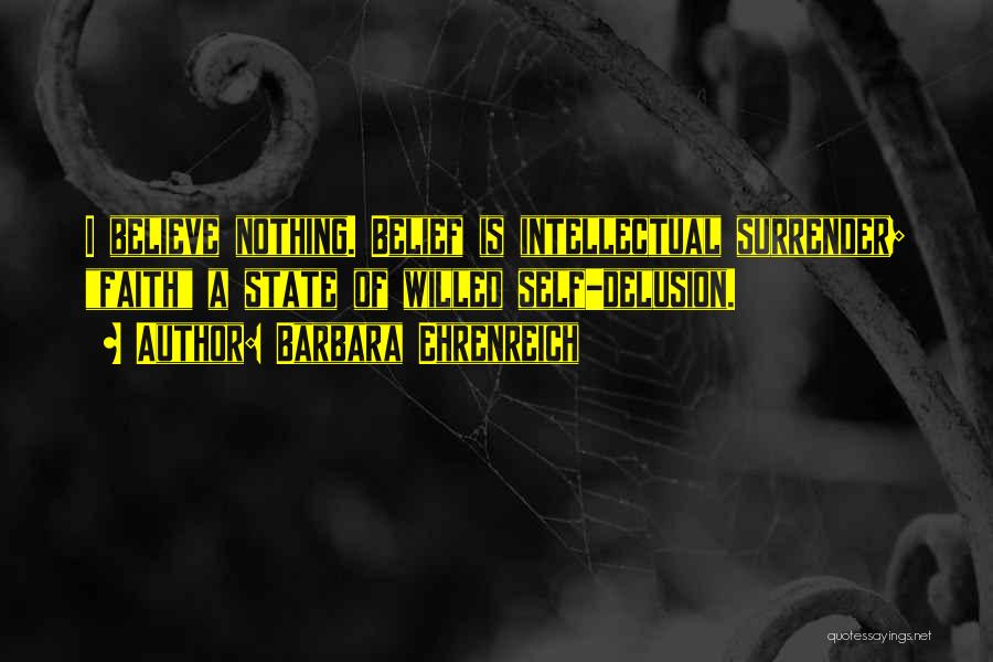 Barbara Ehrenreich Quotes: I Believe Nothing. Belief Is Intellectual Surrender; Faith A State Of Willed Self-delusion.