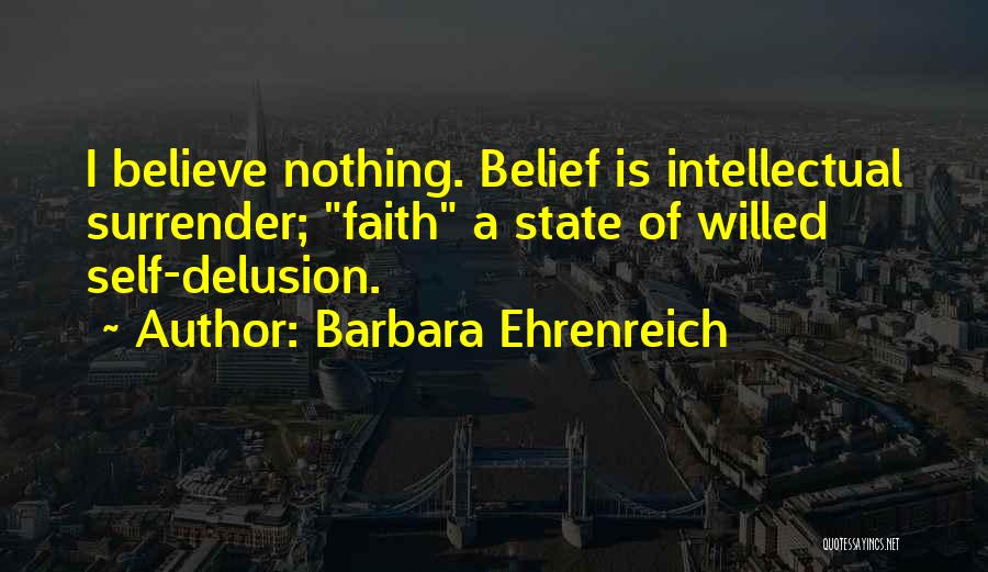 Barbara Ehrenreich Quotes: I Believe Nothing. Belief Is Intellectual Surrender; Faith A State Of Willed Self-delusion.