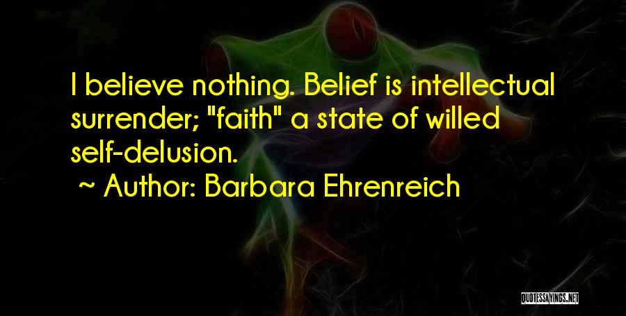 Barbara Ehrenreich Quotes: I Believe Nothing. Belief Is Intellectual Surrender; Faith A State Of Willed Self-delusion.