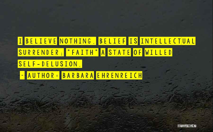 Barbara Ehrenreich Quotes: I Believe Nothing. Belief Is Intellectual Surrender; Faith A State Of Willed Self-delusion.