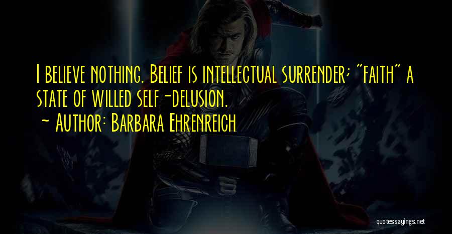 Barbara Ehrenreich Quotes: I Believe Nothing. Belief Is Intellectual Surrender; Faith A State Of Willed Self-delusion.