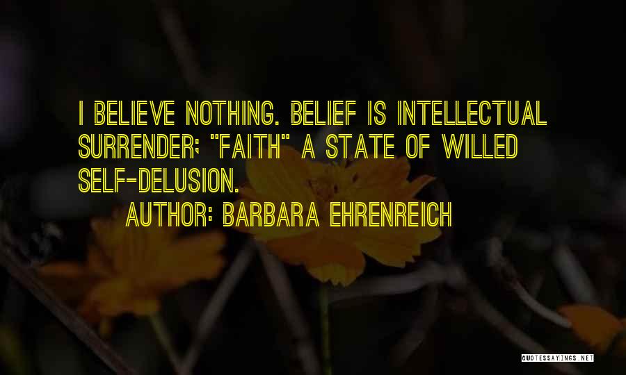 Barbara Ehrenreich Quotes: I Believe Nothing. Belief Is Intellectual Surrender; Faith A State Of Willed Self-delusion.
