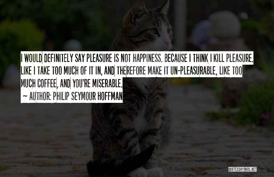 Philip Seymour Hoffman Quotes: I Would Definitely Say Pleasure Is Not Happiness. Because I Think I Kill Pleasure. Like I Take Too Much Of