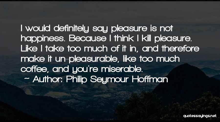 Philip Seymour Hoffman Quotes: I Would Definitely Say Pleasure Is Not Happiness. Because I Think I Kill Pleasure. Like I Take Too Much Of