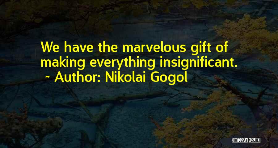 Nikolai Gogol Quotes: We Have The Marvelous Gift Of Making Everything Insignificant.