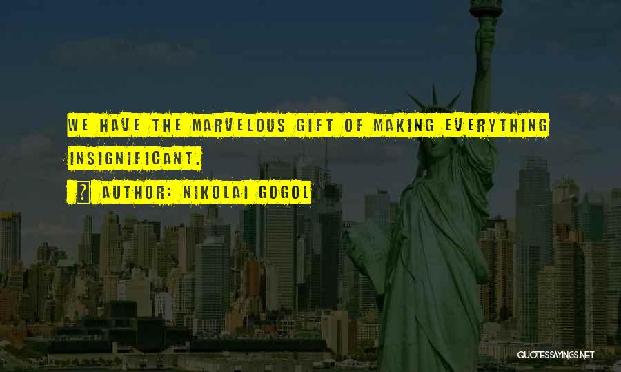 Nikolai Gogol Quotes: We Have The Marvelous Gift Of Making Everything Insignificant.