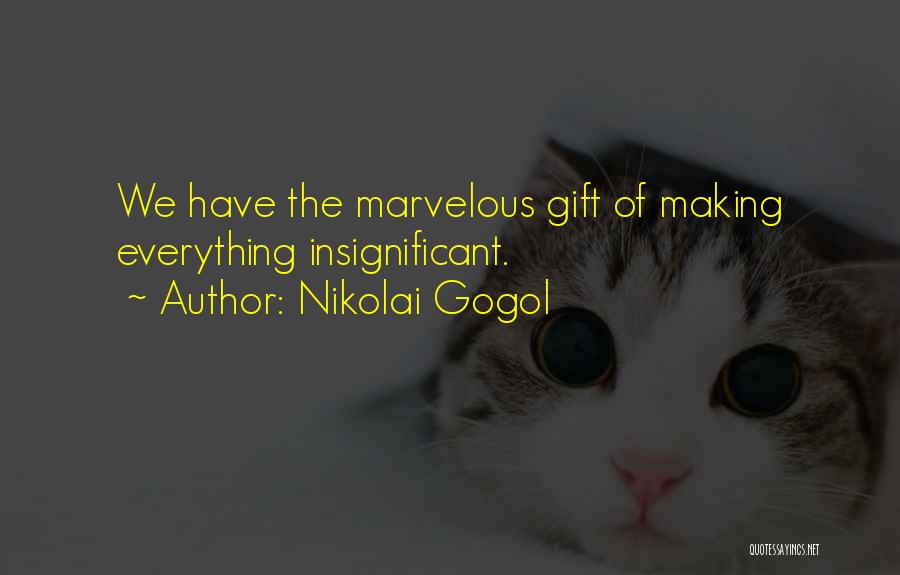 Nikolai Gogol Quotes: We Have The Marvelous Gift Of Making Everything Insignificant.