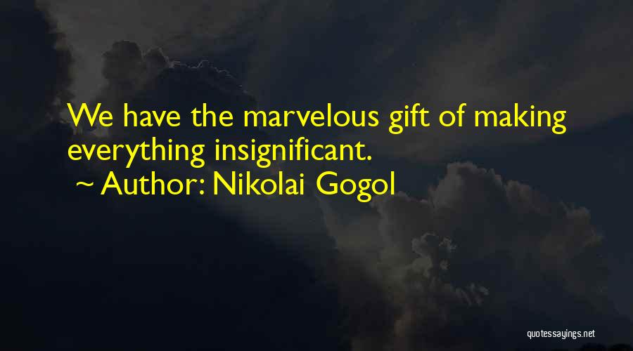 Nikolai Gogol Quotes: We Have The Marvelous Gift Of Making Everything Insignificant.