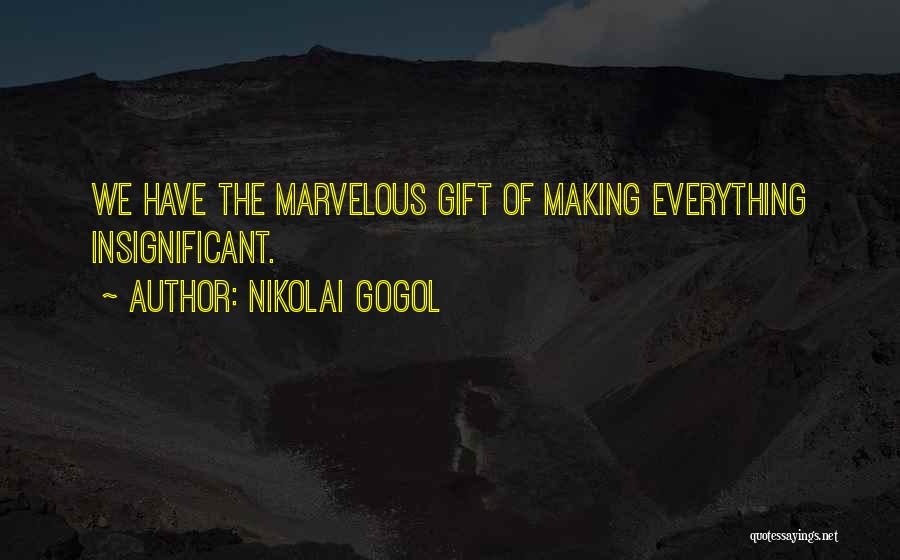 Nikolai Gogol Quotes: We Have The Marvelous Gift Of Making Everything Insignificant.