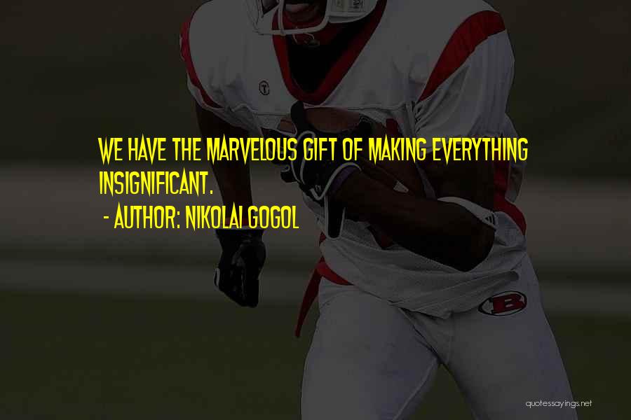 Nikolai Gogol Quotes: We Have The Marvelous Gift Of Making Everything Insignificant.