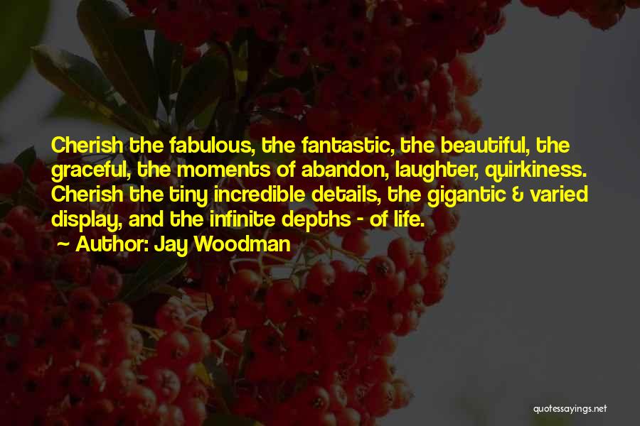 Jay Woodman Quotes: Cherish The Fabulous, The Fantastic, The Beautiful, The Graceful, The Moments Of Abandon, Laughter, Quirkiness. Cherish The Tiny Incredible Details,
