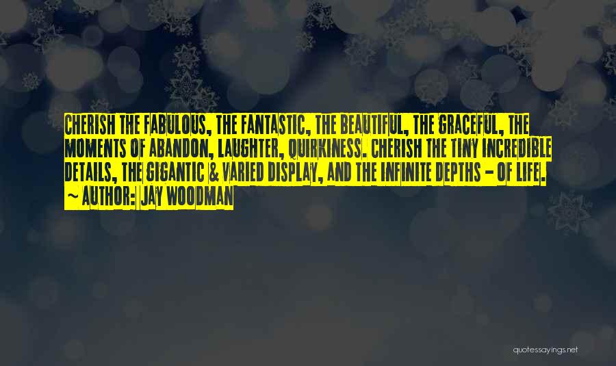 Jay Woodman Quotes: Cherish The Fabulous, The Fantastic, The Beautiful, The Graceful, The Moments Of Abandon, Laughter, Quirkiness. Cherish The Tiny Incredible Details,