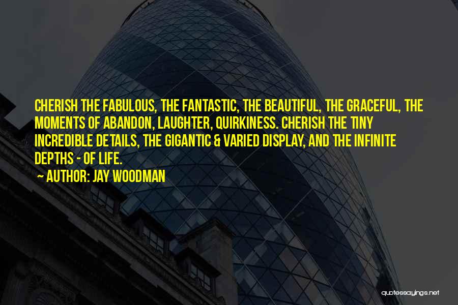 Jay Woodman Quotes: Cherish The Fabulous, The Fantastic, The Beautiful, The Graceful, The Moments Of Abandon, Laughter, Quirkiness. Cherish The Tiny Incredible Details,